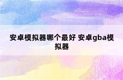 安卓模拟器哪个最好 安卓gba模拟器